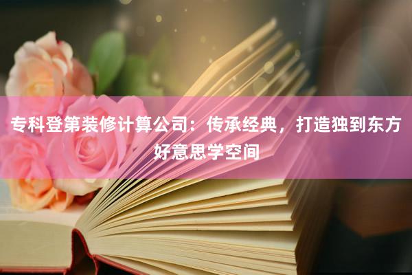 专科登第装修计算公司：传承经典，打造独到东方好意思学空间